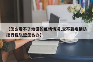 【怎么看不了地区的疫情情况,查不到疫情防控行程轨迹怎么办】