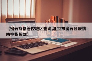 【密云疫情管控地区查询,北京市密云区疫情防控指挥部】
