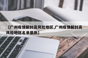 【广州疫情解封高风险地区,广州疫情解封高风险地区名单最新】