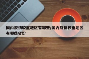 国内疫情较重地区有哪些/国内疫情较重地区有哪些省份