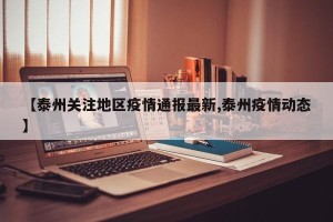 【泰州关注地区疫情通报最新,泰州疫情动态】