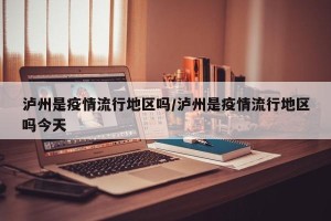 泸州是疫情流行地区吗/泸州是疫情流行地区吗今天