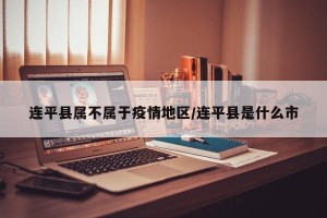连平县属不属于疫情地区/连平县是什么市