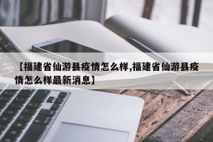 【福建省仙游县疫情怎么样,福建省仙游县疫情怎么样最新消息】