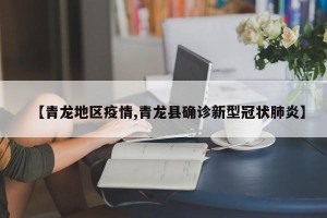 【青龙地区疫情,青龙县确诊新型冠状肺炎】