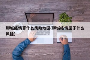 聊城疫情算什么风险地区(聊城疫情属于什么风险)