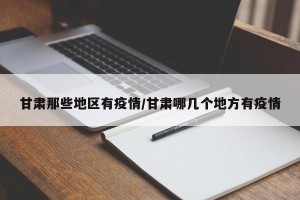 甘肃那些地区有疫情/甘肃哪几个地方有疫情