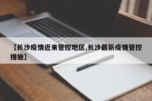 【长沙疫情近来管控地区,长沙最新疫情管控措施】