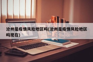 沧州是疫情风险地区吗(沧州是疫情风险地区吗现在)