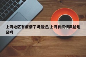 上海地区有疫情了吗最近/上海有疫情风险地区吗