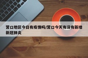 营口地区今日有疫情吗/营口今天有没有新增新冠肺炎