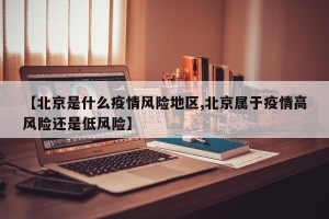 【北京是什么疫情风险地区,北京属于疫情高风险还是低风险】