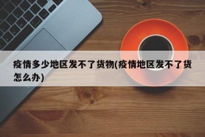 疫情多少地区发不了货物(疫情地区发不了货怎么办)