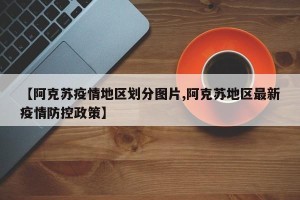 【阿克苏疫情地区划分图片,阿克苏地区最新疫情防控政策】