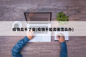 疫情出不了省(疫情不能出省怎么办)