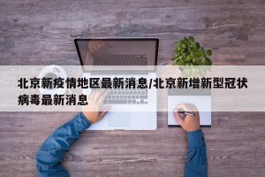 北京新疫情地区最新消息/北京新增新型冠状病毒最新消息