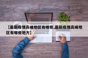 【最新疫情高峰地区有哪些,最新疫情高峰地区有哪些地方】