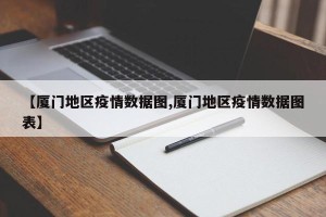 【厦门地区疫情数据图,厦门地区疫情数据图表】