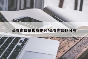 长春市疫情现有地区/长春市疫区分布