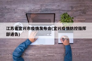 江苏省宜兴市疫情发布会(宜兴疫情防控指挥部通告)