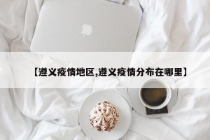 【遵义疫情地区,遵义疫情分布在哪里】