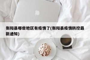 衡阳县哪些地区有疫情了(衡阳县疫情防控最新通知)