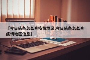 【今日头条怎么查疫情地区,今日头条怎么查疫情地区信息】