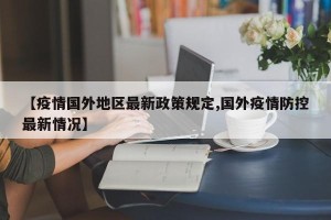 【疫情国外地区最新政策规定,国外疫情防控最新情况】