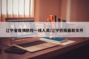 辽宁省疫情防控一线人员/辽宁抗疫最新文件