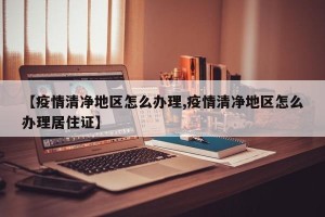 【疫情清净地区怎么办理,疫情清净地区怎么办理居住证】
