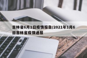 吉林省6月1日疫情报告/2021年1月6日吉林省疫情通报