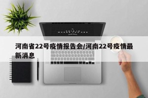 河南省22号疫情报告会/河南22号疫情最新消息