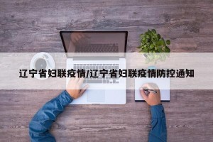 辽宁省妇联疫情/辽宁省妇联疫情防控通知