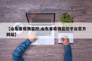 【山东省疫情监控,山东省疫情监控平台官方网站】