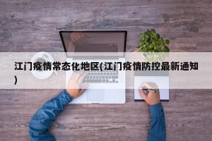 江门疫情常态化地区(江门疫情防控最新通知)