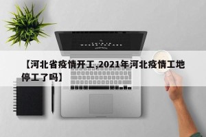 【河北省疫情开工,2021年河北疫情工地停工了吗】