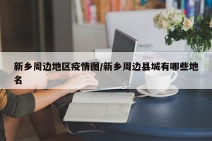 新乡周边地区疫情图/新乡周边县城有哪些地名