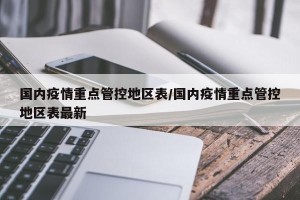 国内疫情重点管控地区表/国内疫情重点管控地区表最新