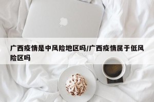广西疫情是中风险地区吗/广西疫情属于低风险区吗