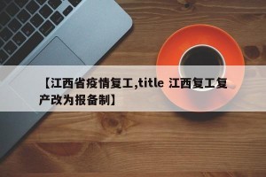【江西省疫情复工,title 江西复工复产改为报备制】
