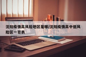 沈阳疫情高风险地区是哪/沈阳疫情高中低风险区一览表