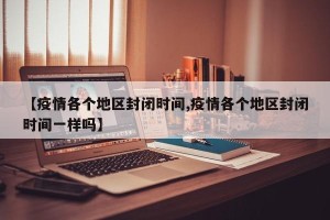 【疫情各个地区封闭时间,疫情各个地区封闭时间一样吗】