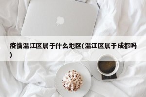 疫情温江区属于什么地区(温江区属于成都吗)