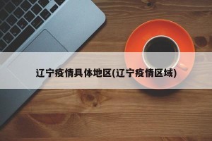 辽宁疫情具体地区(辽宁疫情区域)