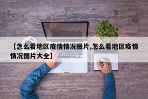 【怎么看地区疫情情况图片,怎么看地区疫情情况图片大全】