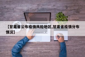 【甘肃省公布疫情风险地区,甘肃省疫情分布情况】