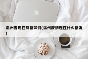 温州省现在疫情如何(温州疫情现在什么情况)