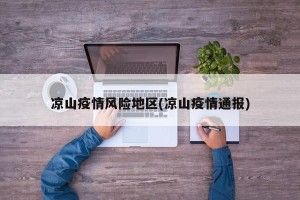 凉山疫情风险地区(凉山疫情通报)
