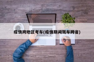 疫情跨地区考车(疫情期间驾车跨省)