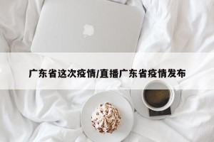 广东省这次疫情/直播广东省疫情发布